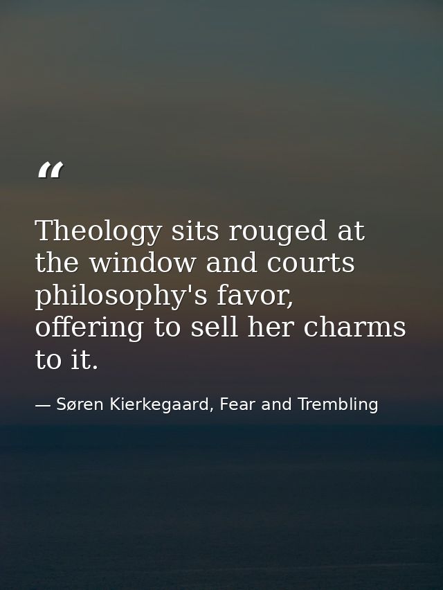 Theology sits rouged at the window and courts philosophy's favor, offering to sell her charms to it. — Søren Kierkegaard, Fear and Trembling