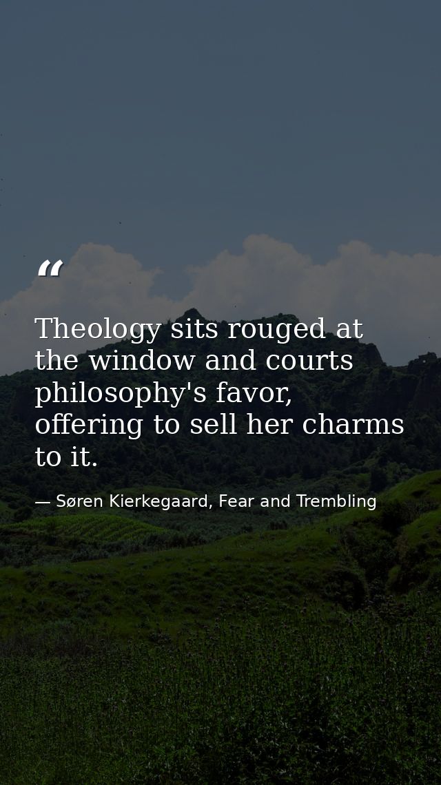 Theology sits rouged at the window and courts philosophy's favor, offering to sell her charms to it. — Søren Kierkegaard, Fear and Trembling