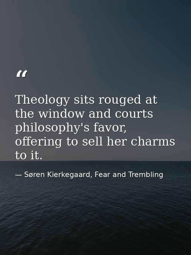 Theology sits rouged at the window and courts philosophy's favor, offering to sell her charms to it. — Søren Kierkegaard, Fear and Trembling