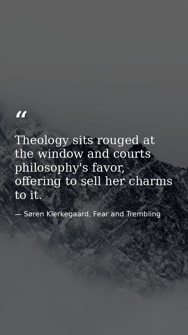 Theology sits rouged at the window and courts philosophy's favor, offering to sell her charms to it. — Søren Kierkegaard, Fear and Trembling