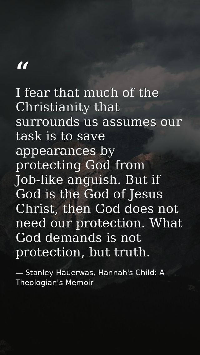 I fear that much of the Christianity that surrounds us assumes our task is to save appearances by protecting God from Jo — Stanley Hauerwas, Hannah's Child: A Theologian's Memoir