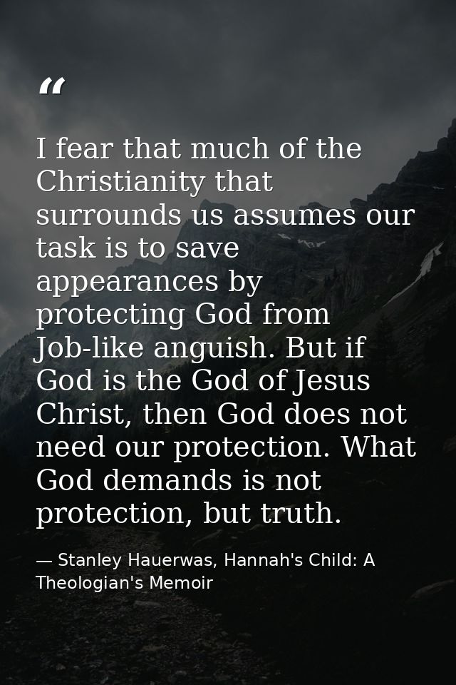 I fear that much of the Christianity that surrounds us assumes our task is to save appearances by protecting God from Jo — Stanley Hauerwas, Hannah's Child: A Theologian's Memoir