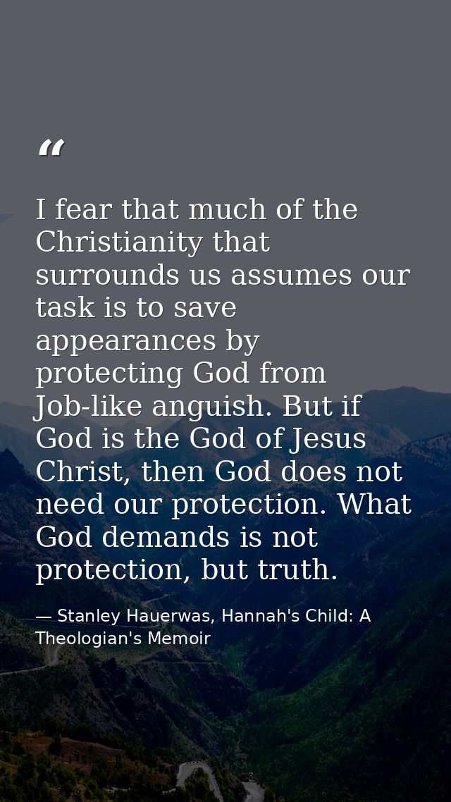 I fear that much of the Christianity that surrounds us assumes our task is to save appearances by protecting God from Jo — Stanley Hauerwas, Hannah's Child: A Theologian's Memoir