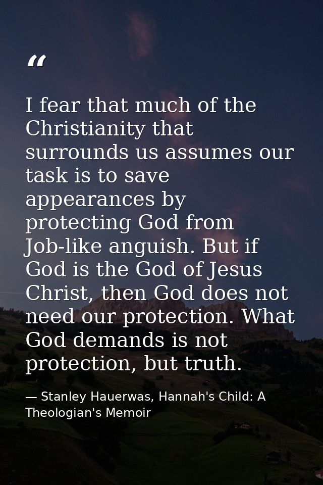 I fear that much of the Christianity that surrounds us assumes our task is to save appearances by protecting God from Jo — Stanley Hauerwas, Hannah's Child: A Theologian's Memoir