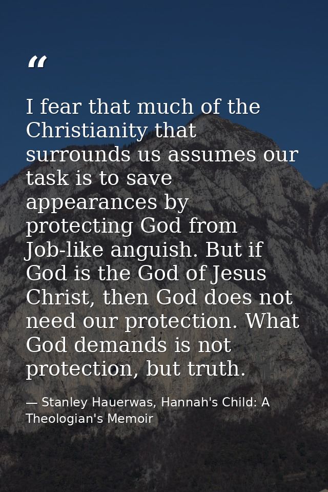 I fear that much of the Christianity that surrounds us assumes our task is to save appearances by protecting God from Jo — Stanley Hauerwas, Hannah's Child: A Theologian's Memoir