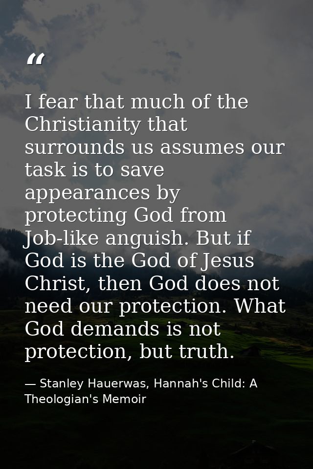 I fear that much of the Christianity that surrounds us assumes our task is to save appearances by protecting God from Jo — Stanley Hauerwas, Hannah's Child: A Theologian's Memoir