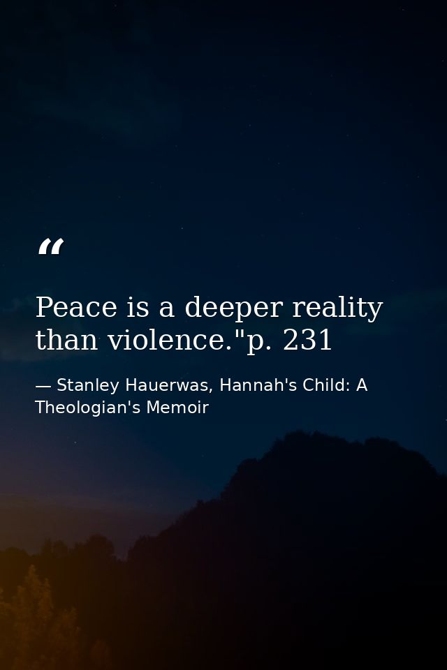 Peace is a deeper reality than violence."p. 231 — Stanley Hauerwas, Hannah's Child: A Theologian's Memoir