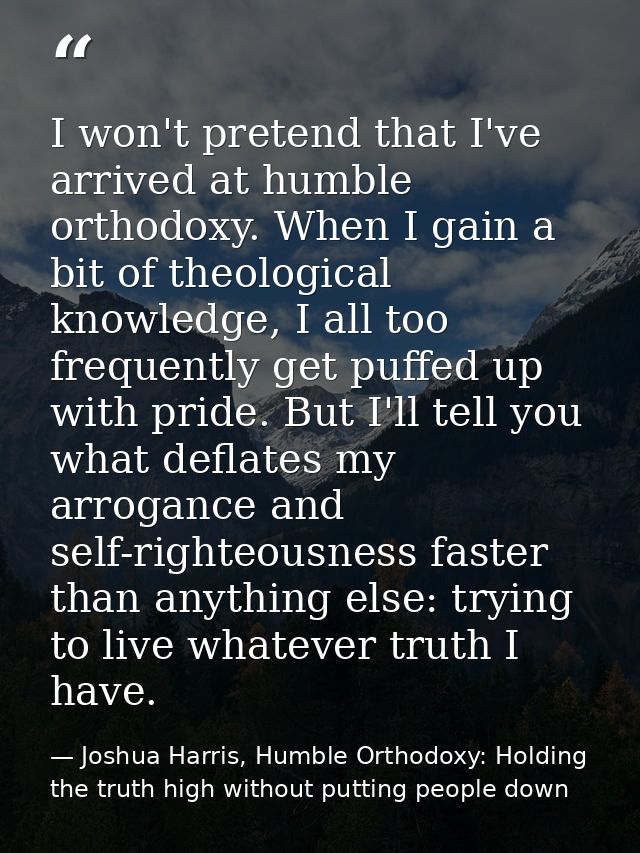 I won't pretend that I've arrived at humble orthodoxy. When I gain a bit of theological knowledge, I all too frequently  — Joshua Harris, Humble Orthodoxy: Holding the truth high without putting people down