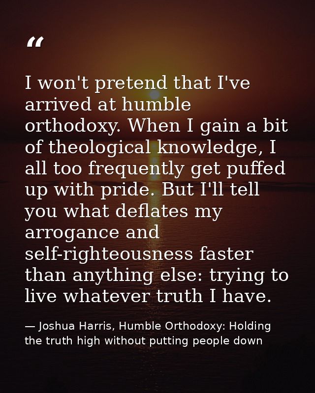 I won't pretend that I've arrived at humble orthodoxy. When I gain a bit of theological knowledge, I all too frequently  — Joshua Harris, Humble Orthodoxy: Holding the truth high without putting people down