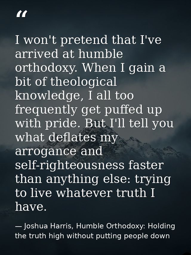 I won't pretend that I've arrived at humble orthodoxy. When I gain a bit of theological knowledge, I all too frequently  — Joshua Harris, Humble Orthodoxy: Holding the truth high without putting people down