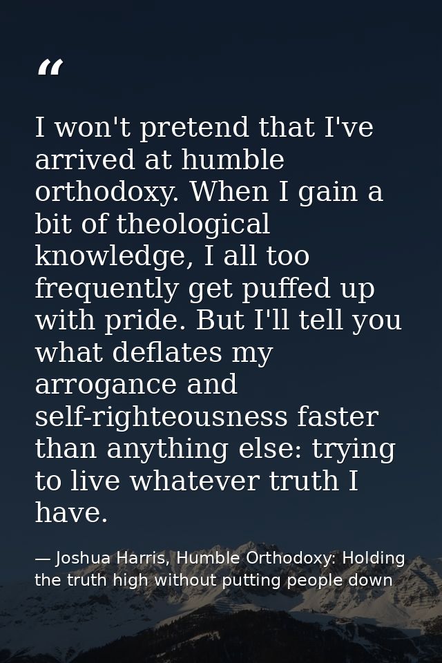 I won't pretend that I've arrived at humble orthodoxy. When I gain a bit of theological knowledge, I all too frequently  — Joshua Harris, Humble Orthodoxy: Holding the truth high without putting people down