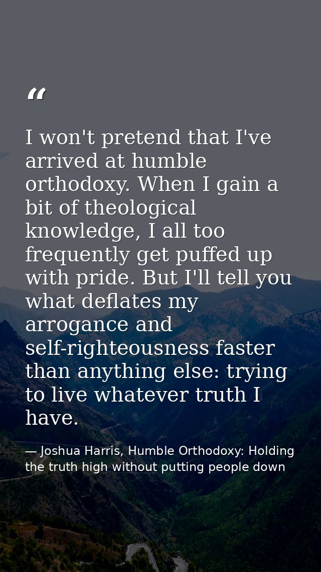 I won't pretend that I've arrived at humble orthodoxy. When I gain a bit of theological knowledge, I all too frequently  — Joshua Harris, Humble Orthodoxy: Holding the truth high without putting people down