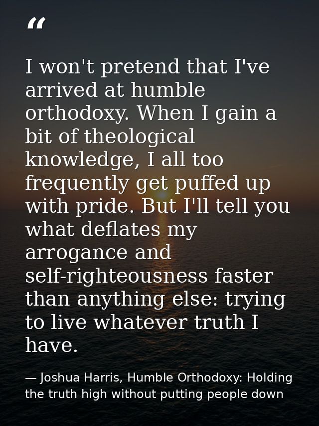 I won't pretend that I've arrived at humble orthodoxy. When I gain a bit of theological knowledge, I all too frequently  — Joshua Harris, Humble Orthodoxy: Holding the truth high without putting people down