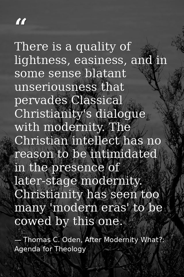 There is a quality of lightness, easiness, and in some sense blatant unseriousness that pervades Classical Christianity' — Thomas C. Oden, After Modernity What?: Agenda for Theology