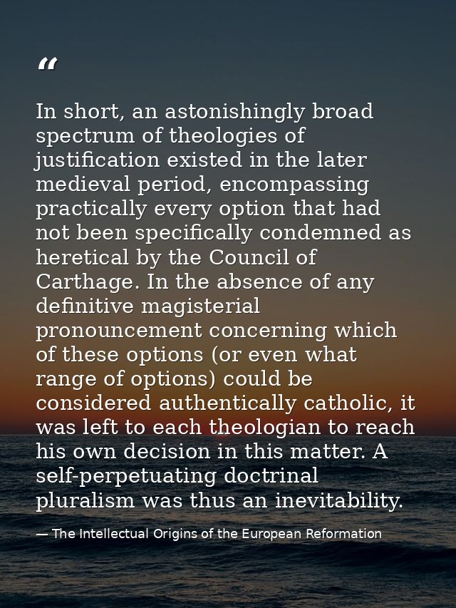 In short, an astonishingly broad spectrum of theologies of justification existed in the later medieval period, encompass — The Intellectual Origins of the European Reformation