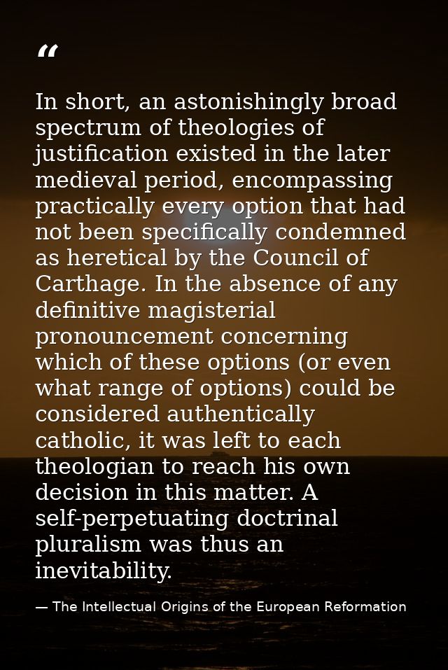 In short, an astonishingly broad spectrum of theologies of justification existed in the later medieval period, encompass — The Intellectual Origins of the European Reformation