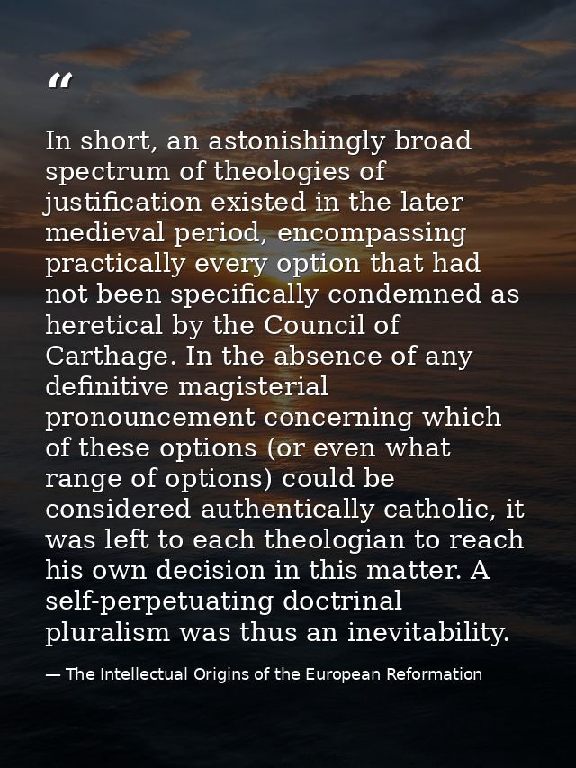 In short, an astonishingly broad spectrum of theologies of justification existed in the later medieval period, encompass — The Intellectual Origins of the European Reformation