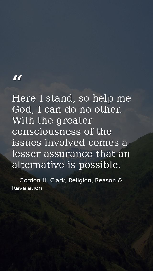 Here I stand, so help me God, I can do no other. With the greater consciousness of the issues involved comes a lesser as — Gordon H. Clark, Religion, Reason & Revelation