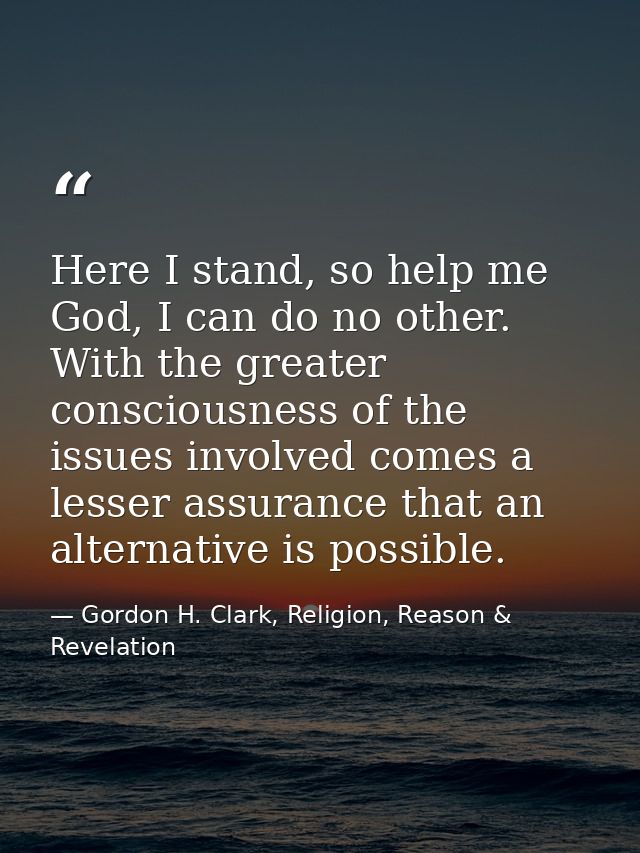 Here I stand, so help me God, I can do no other. With the greater consciousness of the issues involved comes a lesser as — Gordon H. Clark, Religion, Reason & Revelation
