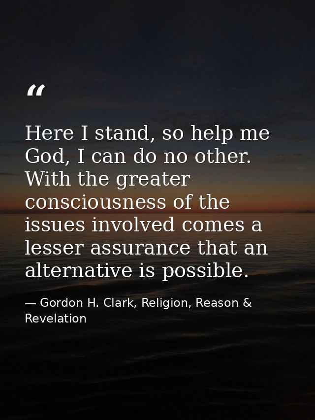 Here I stand, so help me God, I can do no other. With the greater consciousness of the issues involved comes a lesser as — Gordon H. Clark, Religion, Reason & Revelation