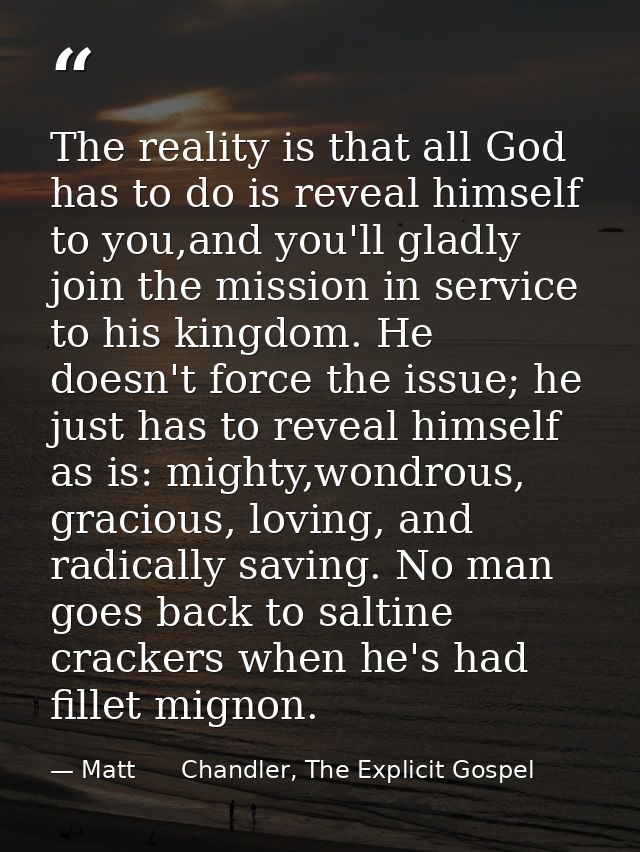 The reality is that all God has to do is reveal himself to you,and you'll gladly join the mission in service to his king — Matt      Chandler, The Explicit Gospel