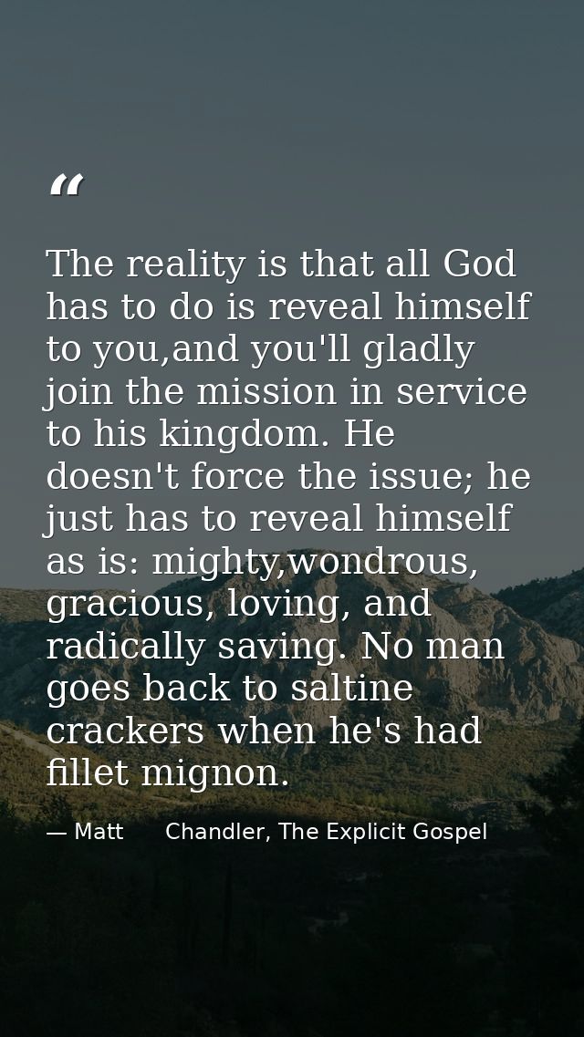 The reality is that all God has to do is reveal himself to you,and you'll gladly join the mission in service to his king — Matt      Chandler, The Explicit Gospel