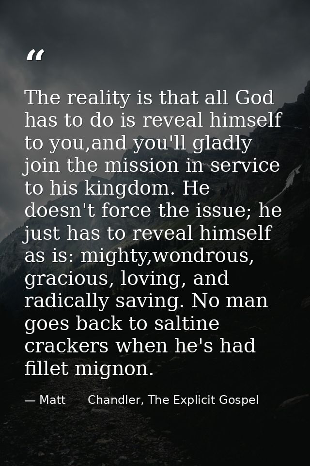 The reality is that all God has to do is reveal himself to you,and you'll gladly join the mission in service to his king — Matt      Chandler, The Explicit Gospel