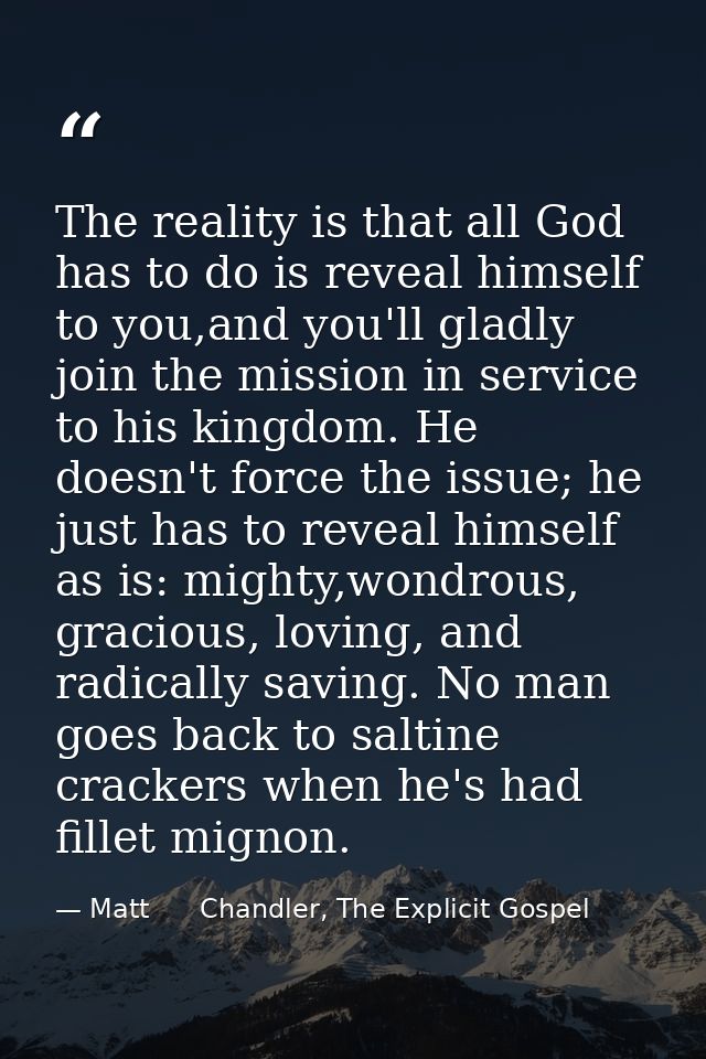 The reality is that all God has to do is reveal himself to you,and you'll gladly join the mission in service to his king — Matt      Chandler, The Explicit Gospel