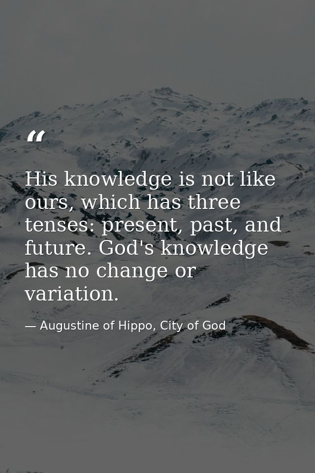 His knowledge is not like ours, which has three tenses: present, past, and future. God's knowledge has no change or vari — Augustine of Hippo, City of God