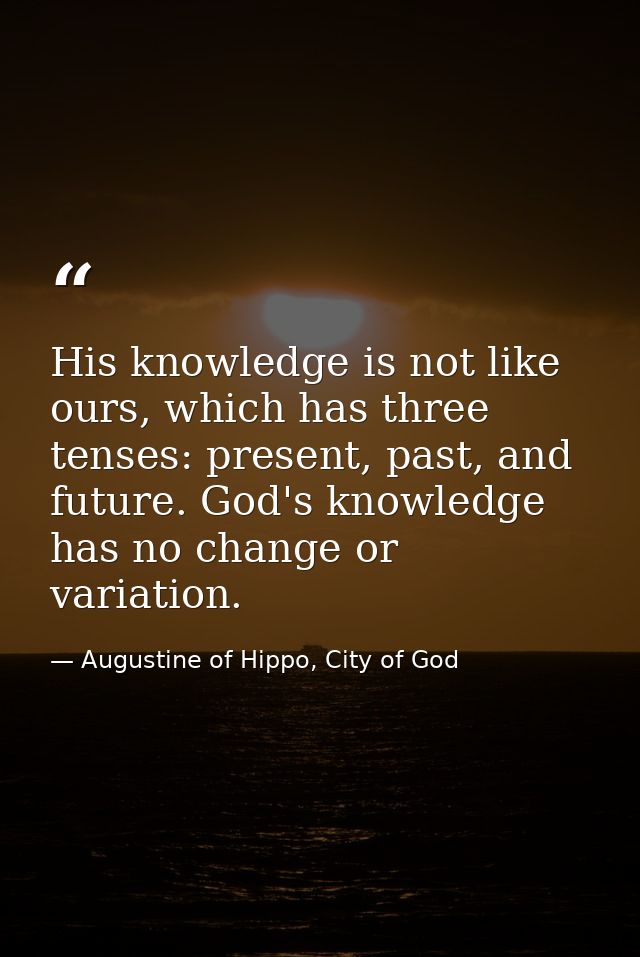 His knowledge is not like ours, which has three tenses: present, past, and future. God's knowledge has no change or vari — Augustine of Hippo, City of God
