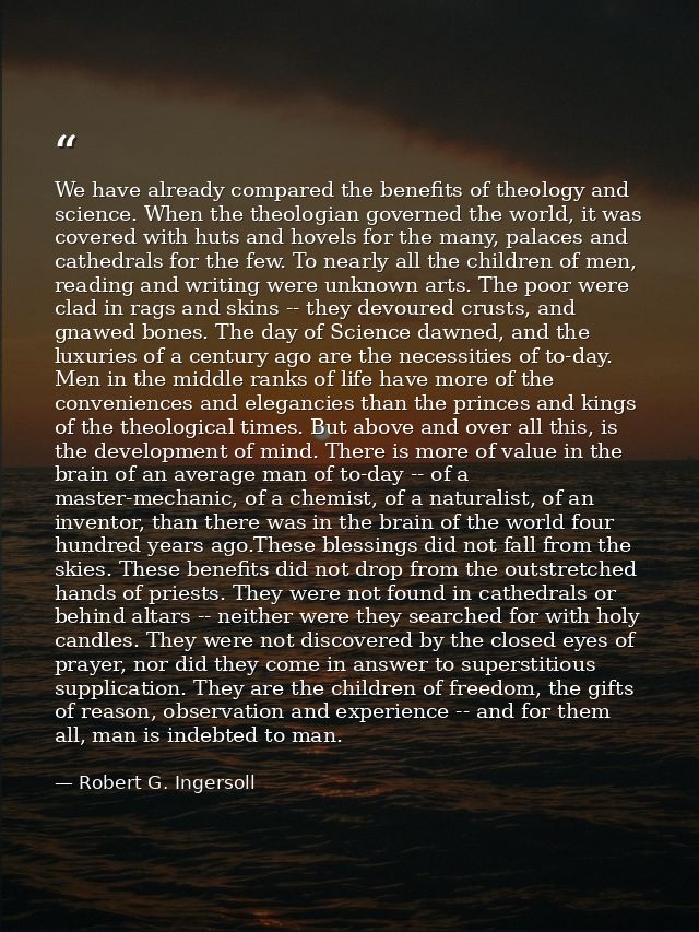 We have already compared the benefits of theology and science. When the theologian governed the world, it was covered wi — Robert G. Ingersoll
