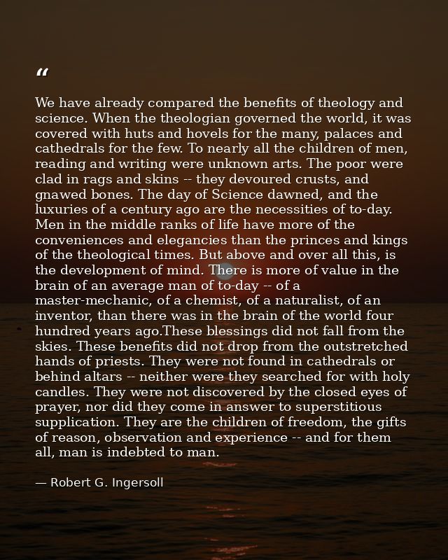 We have already compared the benefits of theology and science. When the theologian governed the world, it was covered wi — Robert G. Ingersoll