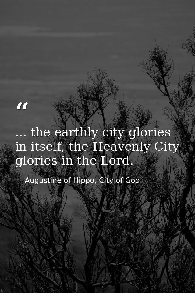 ... the earthly city glories in itself, the Heavenly City glories in the Lord. — Augustine of Hippo, City of God