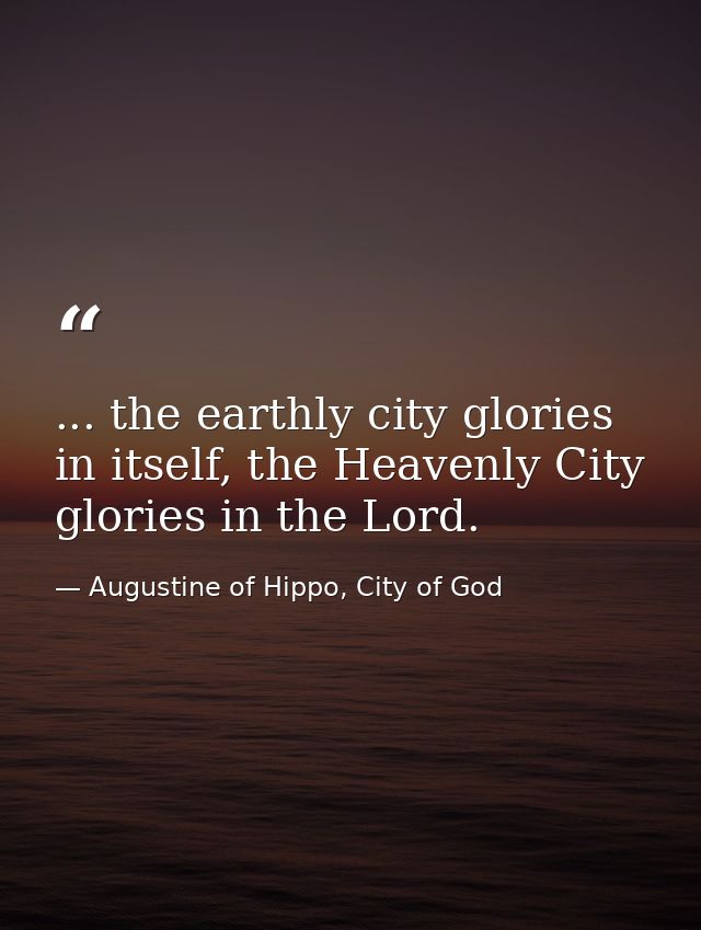 ... the earthly city glories in itself, the Heavenly City glories in the Lord. — Augustine of Hippo, City of God