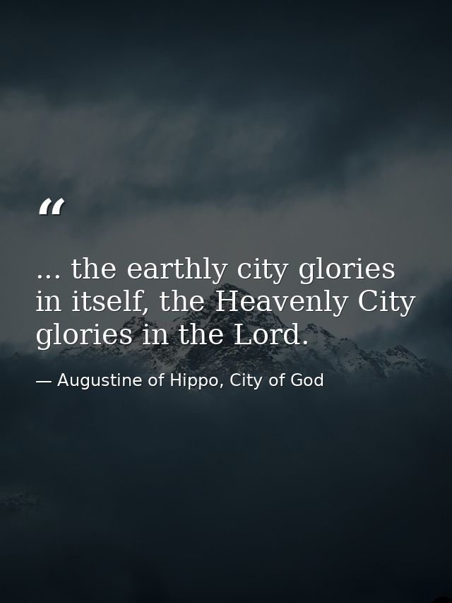 ... the earthly city glories in itself, the Heavenly City glories in the Lord. — Augustine of Hippo, City of God