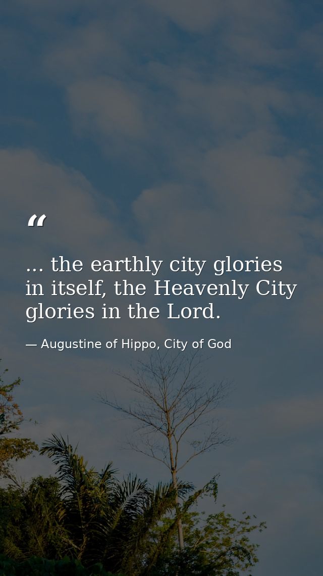 ... the earthly city glories in itself, the Heavenly City glories in the Lord. — Augustine of Hippo, City of God