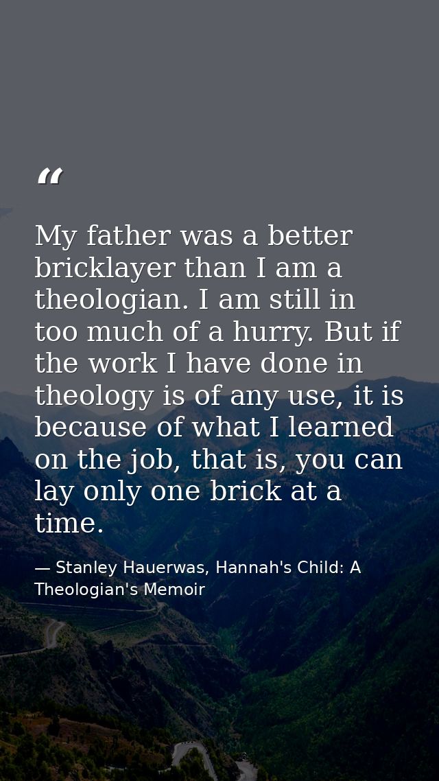 My father was a better bricklayer than I am a theologian. I am still in too much of a hurry. But if the work I have done — Stanley Hauerwas, Hannah's Child: A Theologian's Memoir