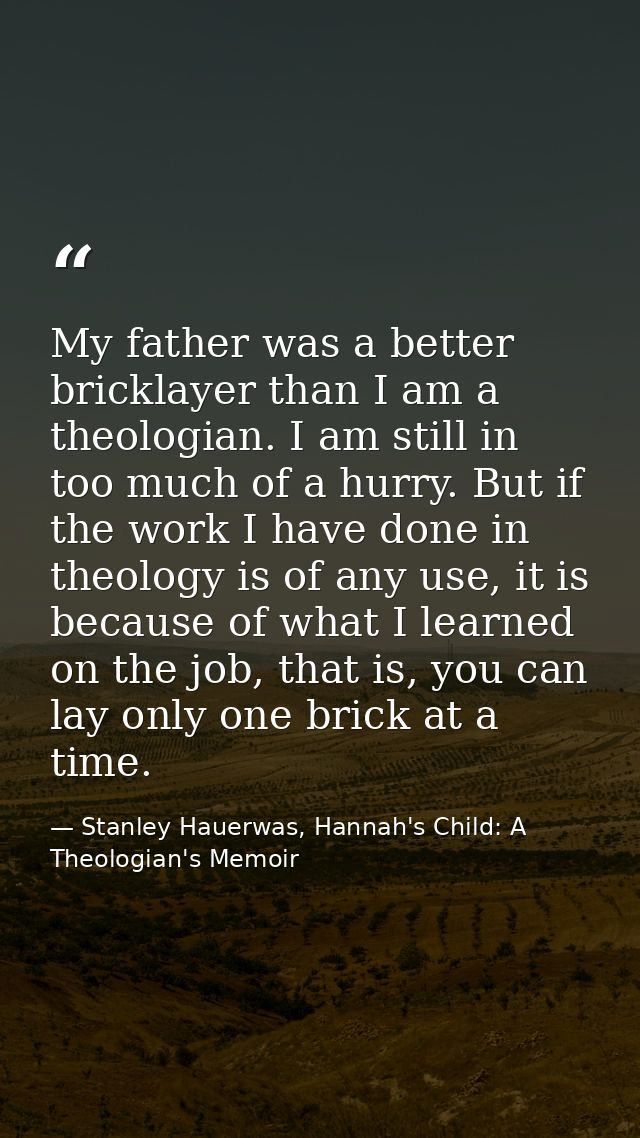 My father was a better bricklayer than I am a theologian. I am still in too much of a hurry. But if the work I have done — Stanley Hauerwas, Hannah's Child: A Theologian's Memoir