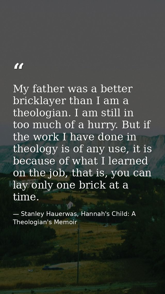 My father was a better bricklayer than I am a theologian. I am still in too much of a hurry. But if the work I have done — Stanley Hauerwas, Hannah's Child: A Theologian's Memoir