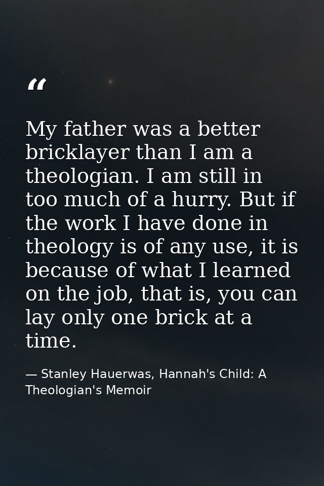 My father was a better bricklayer than I am a theologian. I am still in too much of a hurry. But if the work I have done — Stanley Hauerwas, Hannah's Child: A Theologian's Memoir