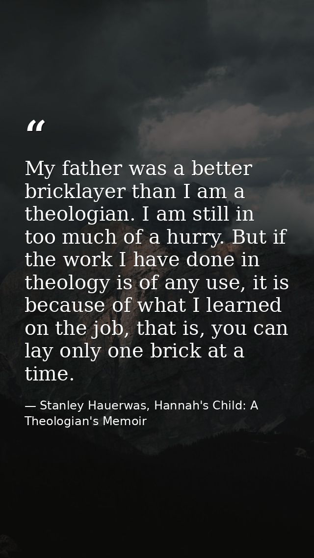 My father was a better bricklayer than I am a theologian. I am still in too much of a hurry. But if the work I have done — Stanley Hauerwas, Hannah's Child: A Theologian's Memoir