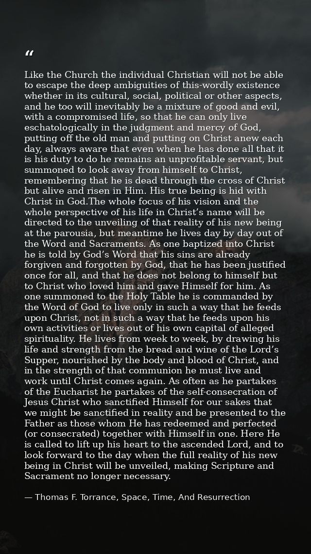 Like the Church the individual Christian will not be able to escape the deep ambiguities of this-wordly existence whethe — Thomas F. Torrance, Space, Time, And Resurrection