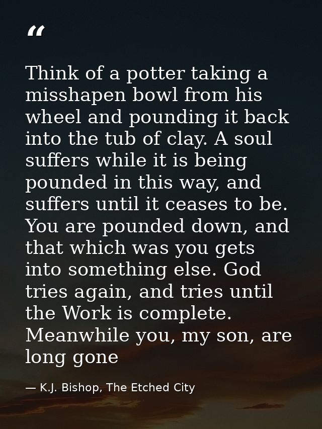 Think of a potter taking a misshapen bowl from his wheel and pounding it back into the tub of clay. A soul suffers while — K.J. Bishop, The Etched City
