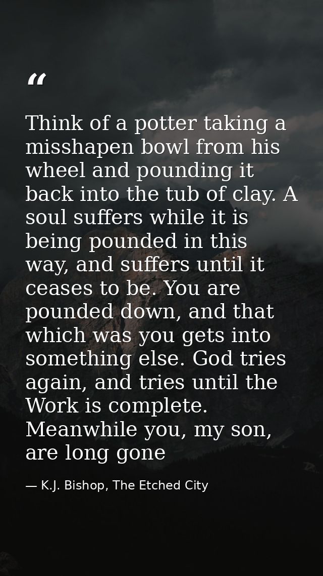 Think of a potter taking a misshapen bowl from his wheel and pounding it back into the tub of clay. A soul suffers while — K.J. Bishop, The Etched City