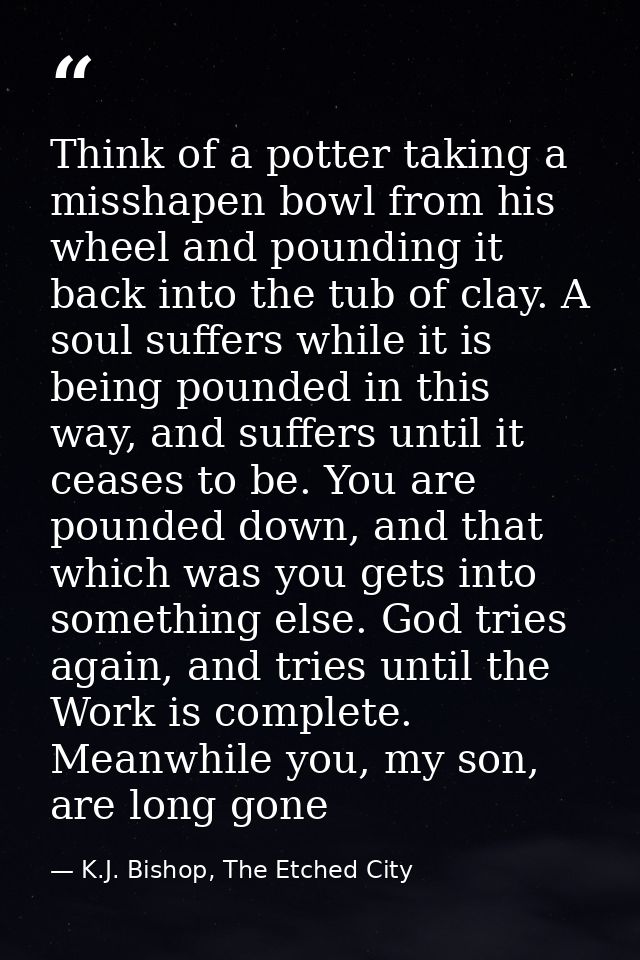 Think of a potter taking a misshapen bowl from his wheel and pounding it back into the tub of clay. A soul suffers while — K.J. Bishop, The Etched City