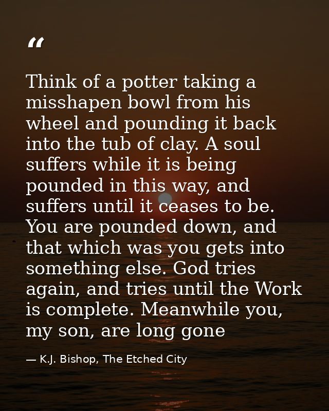 Think of a potter taking a misshapen bowl from his wheel and pounding it back into the tub of clay. A soul suffers while — K.J. Bishop, The Etched City