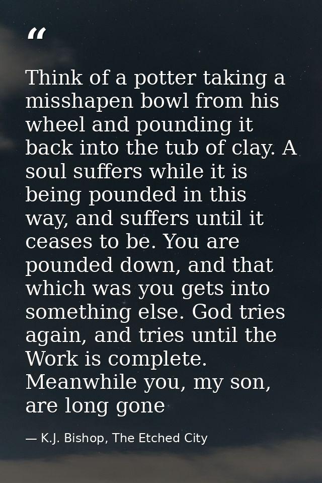 Think of a potter taking a misshapen bowl from his wheel and pounding it back into the tub of clay. A soul suffers while — K.J. Bishop, The Etched City
