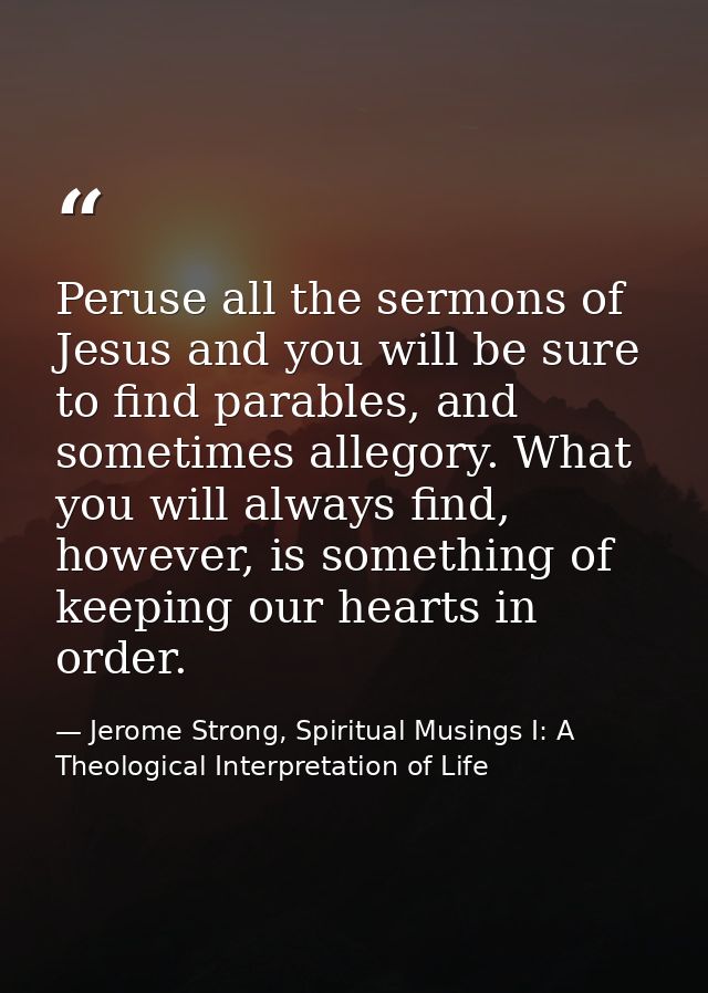 Peruse all the sermons of Jesus and you will be sure to find parables, and sometimes allegory. What you will always find — Jerome Strong, Spiritual Musings I: A Theological Interpretation of Life