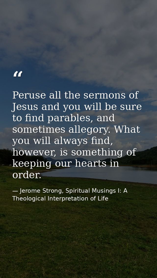 Peruse all the sermons of Jesus and you will be sure to find parables, and sometimes allegory. What you will always find — Jerome Strong, Spiritual Musings I: A Theological Interpretation of Life