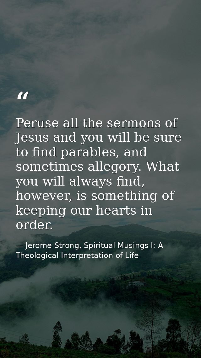 Peruse all the sermons of Jesus and you will be sure to find parables, and sometimes allegory. What you will always find — Jerome Strong, Spiritual Musings I: A Theological Interpretation of Life